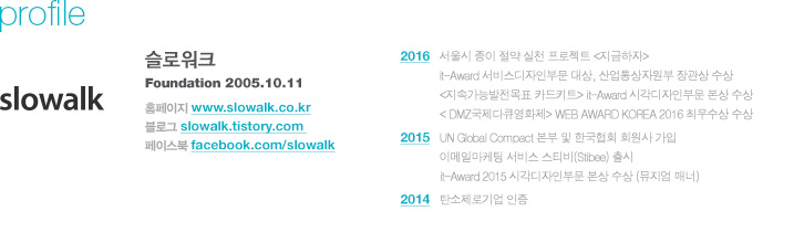 ֿ Ȱ  2016. 12.    õ Ʈ , it-Award 񽺵κι , ڿ    2016. 12 Ӱɹǥ īŰƮ it-Award ðκι   2016. 12 DMZťȭ WEB AWARD KOREA 2016 ֿ  2015. 12 UN Global Compact   ѱȸ ȸ  2015. 12 ̸ϸ  Ƽ(Stibee)  2015. 12 it-Award 2015 ðκι   ( ų) 2014. 06 źα  / Ʈ  Homepage : www.slowalk.co.kr Blog : slowalk.tistory.com Facebook : facebook.com/slowalk