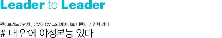 Leader to Leader 내 안에 야성본능 있다 # 펜타브리드 5년차, CMG CV 크리에이티브 디렉터 기민혁 리더