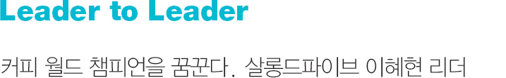 Leader to Leader 커피 월드 챔피언을 꿈꾼다. 살롱드파이브 이혜현 리더