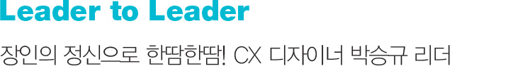 Leader to Leader 장인의 정신으로 한땀한땀! CX 디자이너 박승규 리더