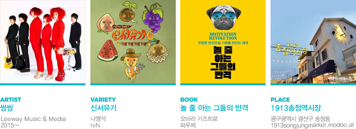 ARTIST 씽씽(Leeway Music & Media 2015~), VARIETY 신서유기(나영석 tvN), BOOK 놀 줄 아는 그들의 반격(오바라 가즈히로 파우제), PLACE 1913송정역시장(광구광역시 광산구 송정동 1913songjungmarket.modoo.at)