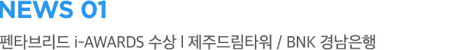 NEWS 01 펜타브리드 i-AWARDS 수상 | 제주드림타워 / BNK 경남은행