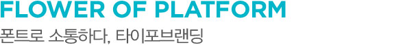 FLOWER OF PLATFORM 폰트로 소통하다, 타이포브랜딩