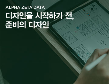 ALPHA ZETA DATA 디자인을 시작하기 전, 준비의 디자인